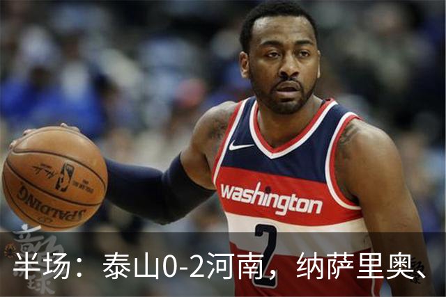 半场：泰山0-2河南，纳萨里奥、马亚破门